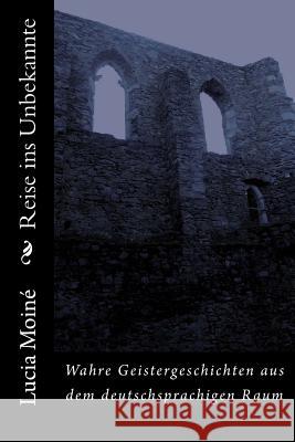 Reise ins Unbekannte: Wahre Geistergeschichten aus dem deutschsprachigen Raum Moine, Lucia 9781502785374 Createspace