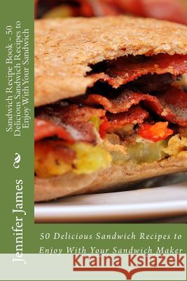 Sandwich Recipe Book - 50 Delicious Sandwich Recipes to Enjoy With Your Sandwich James, Jennifer 9781502785589 Createspace
