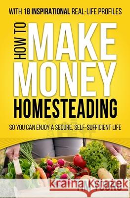 How to Make Money Homesteading: So You Can Enjoy a Secure, Self-Sufficient Life Tim Young 9781502786050 Createspace