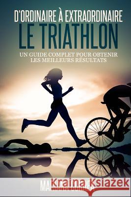 Le Triathlon: D ordinaire A Extraordinaire: Un guide complet pour obtenir les meilleurs resultats Correa, Mariana 9781502787965 Createspace