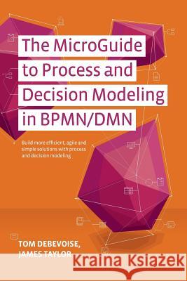 The MicroGuide to Process and Decision Modeling in BPMN/DMN: Building More Effective Processes by Integrating Process Modeling with Decision Modeling Taylor, James 9781502789648 Createspace