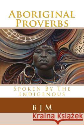 Aboriginal Proverbs: Spoken by the Indigenous B. J. M 9781502790149 Createspace