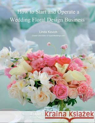 How to Start and Operate a Wedding Floral Design Business: A Self Study Business Training Course by The International Institute of Weddings Kevich, Linda 9781502790767 Createspace