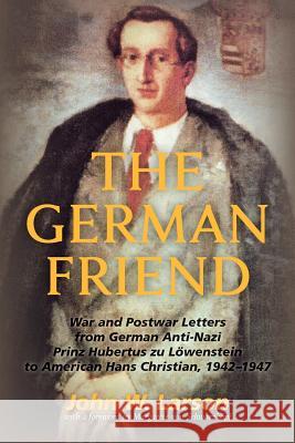 The German Friend: War and Postwar Letters from German Anti-Nazi Prinz Hubertus zu Löwenstein to American Hans Christian, 1942-1947 Larson, John W. 9781502791672 Createspace