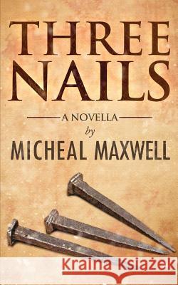 Three Nails: (A Tale of Tragedy, Testing and Triumph) Micheal Maxwell 9781502792501