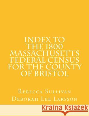 Index to the 1800 Massachusetts Federal Census for the County of Bristol Rebecca Sullivan Deborah Lee Larsson 9781502792556
