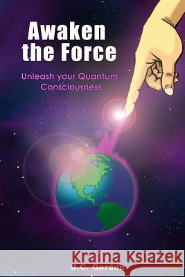 Awaken the Force: Unleash your Quantum Consciousness J C Gordon 9781502801234 Createspace Independent Publishing Platform