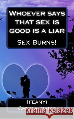 Whoever says that sex is good is a liar: Sex Burns! Chukwujama, Ifeanyi 9781502805713 Createspace