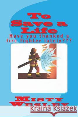 To Save a Life: Have you thanked a fire fighter lately Wesley, Misty Lynn 9781502807212 Createspace