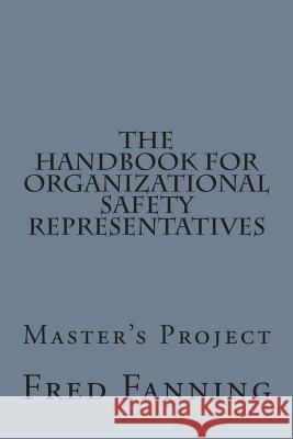 The Handbook for Organizational Safety Representatives: A Master's Project Fred Fanning 9781502807304 Createspace