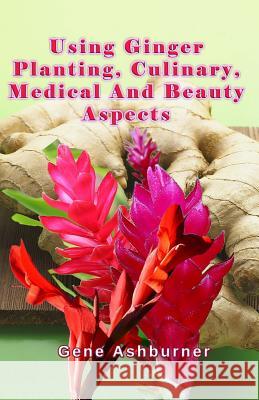 Using Ginger: Planting, Culinary, Medical And Beauty Aspects Ashburner, Gene 9781502808684 Createspace