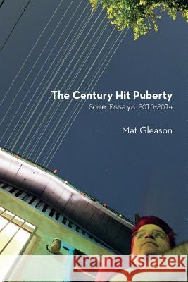 The Century Hit Puberty: Selected Essays 2010-2014 Mat Gleason 9781502808745 Createspace