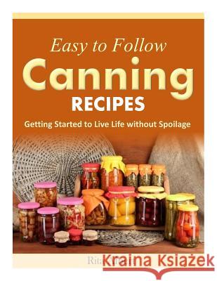 Easy-to-Follow Canning Recipes: Getting Started to Live Life without Spoilage Albert, Rita 9781502809483 Createspace