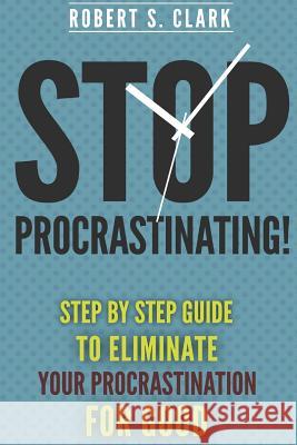 Stop Procrastinating!: Step by Step guide to Eliminate your procrastination for good Clark, Robert S. 9781502809834 Createspace