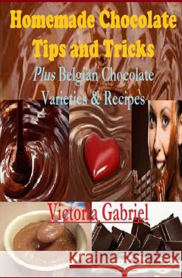 Homemade Chocolate Tips and Tricks: Plus Belgian Chocolate Varieties & Recipes Victoria Gabriel 9781502811837 Createspace