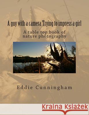 A guy with a camera Trying to impress a girl: A table top book of nature photography Cunningham, Eddie 9781502811943 Createspace