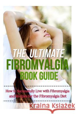 The Ultimate Fibromyalgia Book Guide: How to Successfully Live with Fibromyalgia and Recipes for the Fibromyalgia Diet Mia Soleil 9781502815781 Createspace