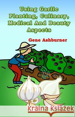 Using Garlic: Planting, Culinary, Medical And Beauty Aspects Ashburner, Gene 9781502818676 Createspace