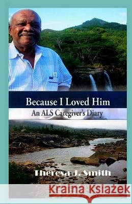 Because I Loved Him: An ALS Caregiver's Diary Theresa J. Smith 9781502818867 Createspace