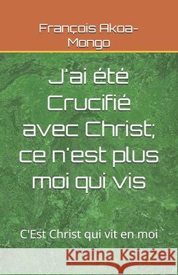 J'ai été Crucifié avec Christ; ce n'est plus moi qui vis: C'Est Christ qui vit en moi Akoa-Mongo Dr, Francois Kara 9781502819291 Createspace