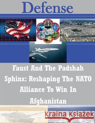 Faust And The Padshah Sphinx: Reshaping The NATO Alliance To Win In Afghanistan U. S. Army War College 9781502819604 Createspace