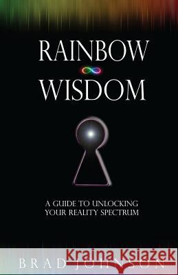Rainbow Wisdom: A Guide to Unlocking Your Reality Spectrum Brad Johnson 9781502829016 Createspace