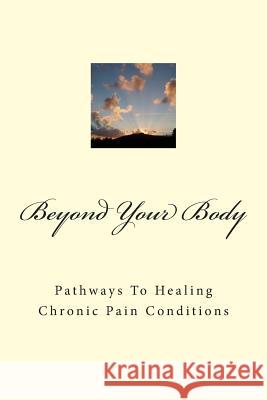 Beyond Your Body: Pathways to Healing Chronic Pain Conditions Gaile Sprissle 9781502830746 Createspace