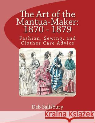 The Art of the Mantua-Maker: 1870 - 1879: Fashion, Sewing, and Clothes Care Advice Deb Salisbury 9781502832009 Createspace