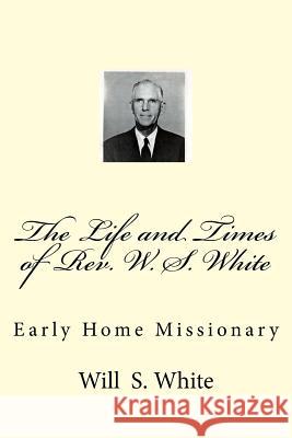 The Life and Times of Rev. W. S. White: Early Home Missionary Alton E. Loveless Will S. White 9781502832832 Createspace Independent Publishing Platform