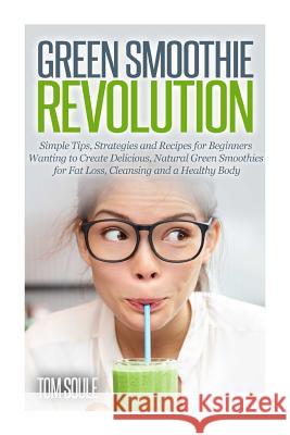Green Smoothie Revolution: Simple Tips, Strategies and Recipes for Beginners Wanting to Create Delicious, Natural Green Smoothies for Fat Loss, C Tom Soule 9781502833402 Createspace