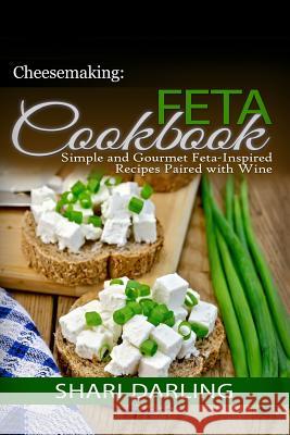 Cheesemaking: Feta Cookbook: Simple and Gourmet Feta-Inspired Recipes Paired with Wine Shari Darling 9781502833563 Createspace