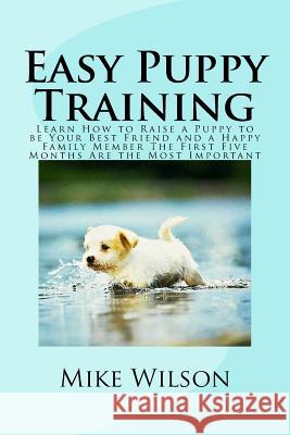 Easy Puppy Training: Learn How to Raise a Puppy to be Your Best Friend and a Happy Family Member The First Five Months Are the Most Importa Wilson, Mike 9781502833853 Createspace