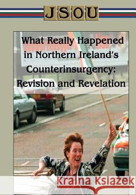 What Really Happened in Northern Ireland's Counterinsurgency Revision and Revelation Joint Special Operation University 9781502835338 Createspace