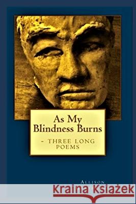 As My Blindness Burns - three long poems: The poetry of Allison Grayhurst Grayhurst, Allison 9781502838261 Createspace