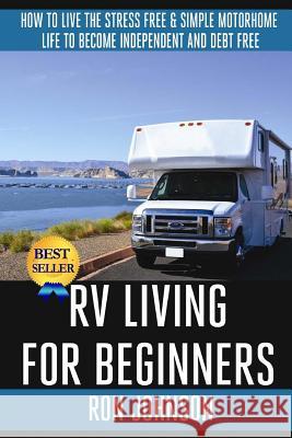RV Living For Beginners: How To Live The Stress Free & Simple Motorhome Life To Become Independent And Debt Free Johnson, Ron 9781502841926 Createspace