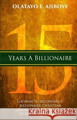 15 Years a Billionaire: The Gateway to Becoming a Billionaire Christian Olatayo E. Ajiboye 9781502841957 Createspace