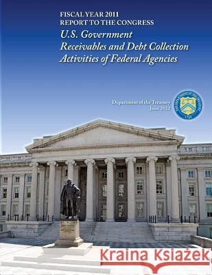 Fiscal Year 2011: U.S. Government Receivables and Debt Collection Activities of Federal Agencies Department of the Treasury 9781502846242 Createspace