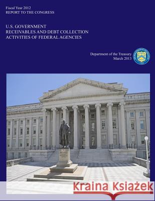 Fiscal Year 2012: U.S. Government Receivables and Debt Collection Activities of Federal Agencies Department of the Treasury 9781502846280 Createspace