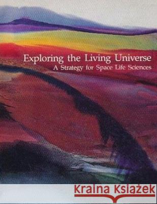 Exploring the Living Universe: A Strategy for Space Life Sciences National Aeronautics and Administration 9781502846297