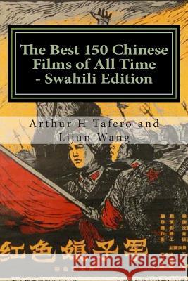 The Best 150 Chinese Films of All Time - Swahili Edition: Bonus! Buy This Book and Get a Free Movie Collectibles Catalogue! Arthur H. Tafero Lijun Wang 9781502846488 Createspace