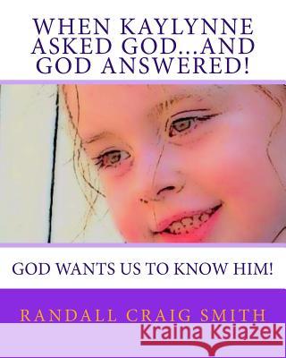 When Kaylynne asked God...and God answered!: God wants us to know Him! Smith, Randall Craig 9781502849328