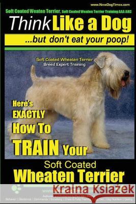 Soft Coated Wheaten Terrier, Soft Coated Wheaten Terrier Training AAA AKC Think Like a Dog But Don't Eat Your Poop! Soft Coated Wheaten Terrier Breed Pearce, Paul Allen 9781502852410 Createspace
