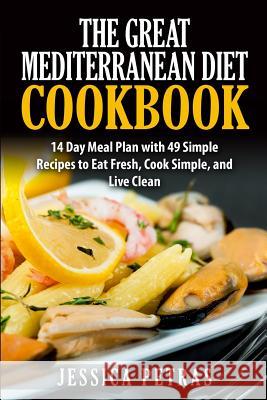 The Great Mediterranean Diet Cookbook: 14 Day Meal Plan with 49 Simple Recipes to Eat Fresh, Cook Simple, and Live Clean: The Great Mediterranean Diet Jessica Petras 9781502852663 Createspace