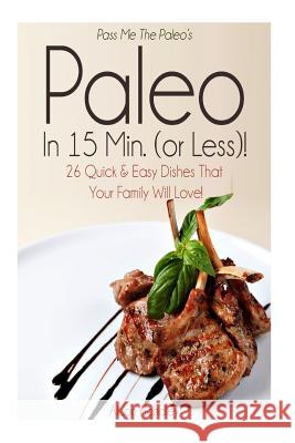 Pass Me The Paleo's Paleo in 15 Min. (or Less!): 26 Quick and Easy Dishes That Your Family Will Love! Handley, Alison 9781502854247 Createspace