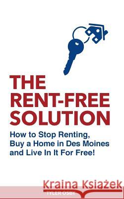 The Rent-Free Solution: How to Stop Renting and Buy a Home in Des Moines and Live Rent Free! Tyler Osby 9781502855008 Createspace