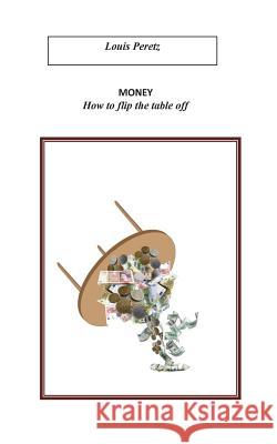 Money, How to flip the table off: Re-occupy Wall-Street ? Peretz, Louis 9781502858818 Createspace