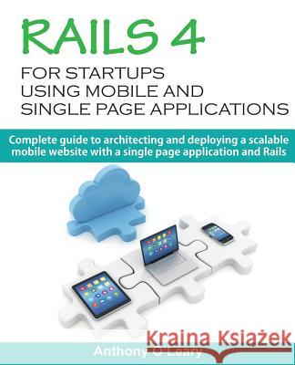 Rails 4 for Startups Using Mobile and Single Page Applications: Complete Guide to Architecting and Deploying a Scalable Mobile Website with a Single P MR Anthony O'Leary 9781502859723 