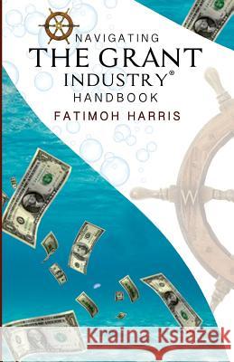 Navigating the Grant Industry Handbook: Grant Writing and Grant Administration Help Fatimoh C Harris 9781502860040 Createspace Independent Publishing Platform
