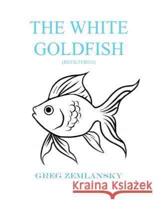 The White Goldfish (Refiltered) Greg Zemlansky 9781502860729 Createspace