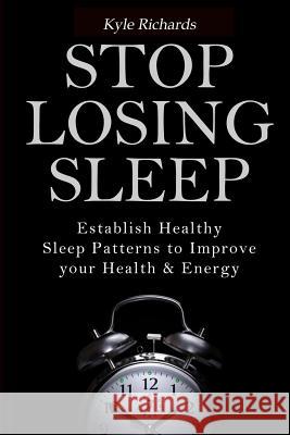 Stop Losing Sleep: Establish Healthy Sleep Patterns to Improve your Health and Energy Richards, Kyle 9781502861382 Createspace